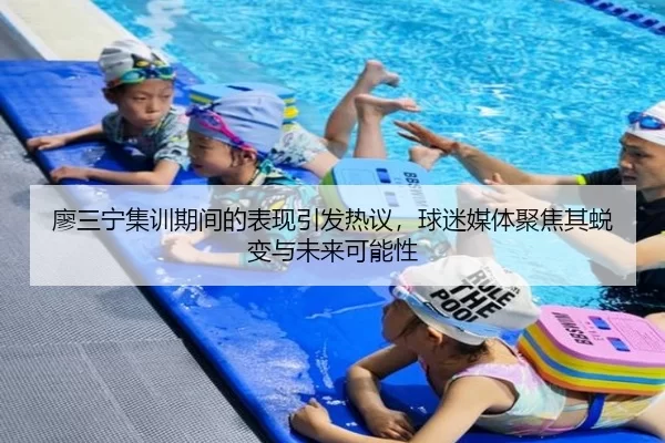 廖三宁集训期间的表现引发热议，球迷媒体聚焦其蜕变与未来可能性